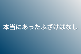 本当にあったふざけばなし