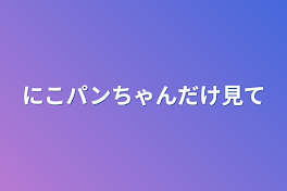 にこパンちゃんだけ見て