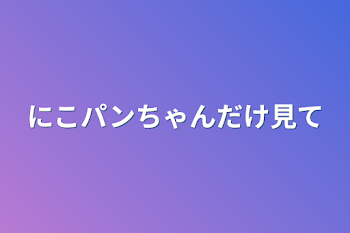 「にこパンちゃんだけ見て」のメインビジュアル