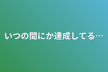 いつの間にか達成してる…