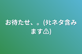 お待たせ、。(ﾀﾋネタ含みます⚠️)