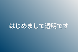 はじめまして透明です