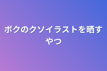 ボクのクソイラストを晒すやつ