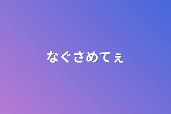 なぐさめてぇ