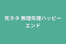 死ネタ  無理矢理ハッピーエンド