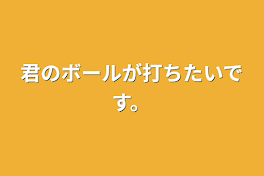 君のボールが打ちたいです。