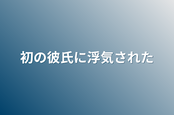 初の彼氏に浮気された