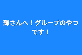 輝さんへ！グループのやつです！