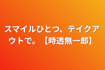 スマイルひとつ、テイクアウトで。【時透無一郎】