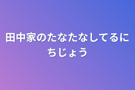 田中家のたなたなしてる日常