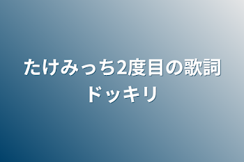 たけみっち2度目の歌詞ドッキリ