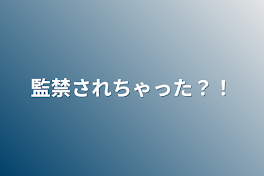 監禁されちゃった？！