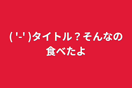 (  '-'   )タイトル？そんなの食べたよ