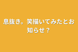 息抜き。笑描いてみたとお知らせ？