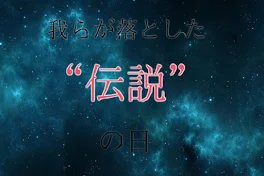 我らが落とした伝説の日