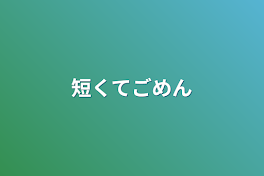 短くてごめん