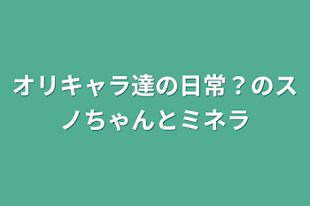 オリキャラ達の日常？のスノちゃんとミネラ