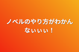 ノベルのやり方がわかんなぃぃぃ！