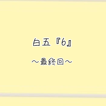 「白五『6』〜最終回〜」のメインビジュアル