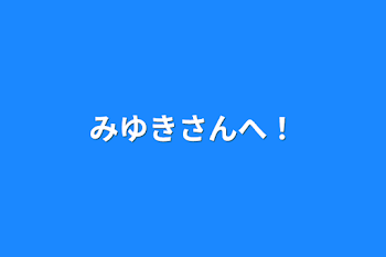 みゆきさんへ！