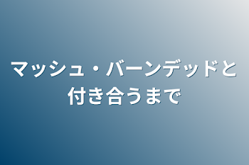 マッシュ・バーンデッドと付き合うまで