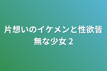 片想いのイケメンと性欲皆無な少女 2