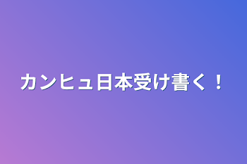 カンヒュ日本受け書く！