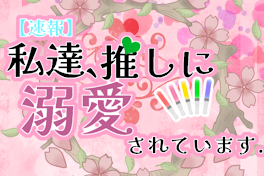 【速報】私達、推しに溺愛されています.