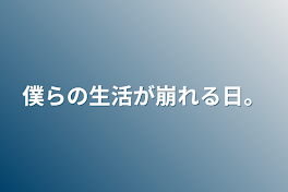 僕らの生活が崩れる日。