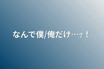 なんで僕/俺だけ…ｯ！