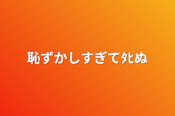 恥ずかしすぎてﾀﾋぬ