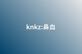 knkz:鼻血