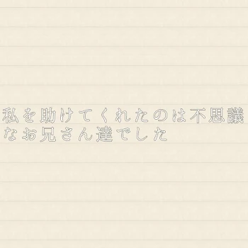 私を助けてくれたのは不思議なお兄さん達でした