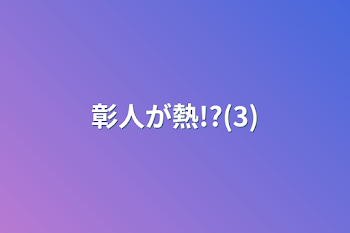 彰人が熱!?(3)