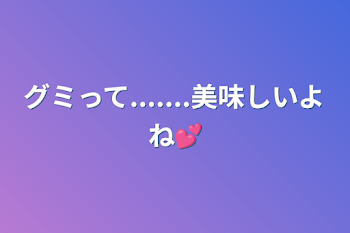 「グミって.......美味しいよね💕︎」のメインビジュアル