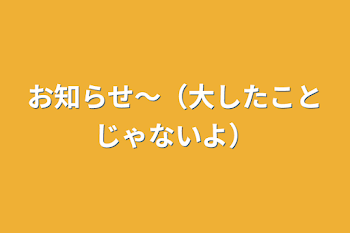 お知らせ〜（大したことじゃないよ）