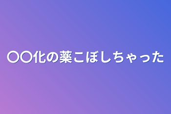 〇〇化の薬こぼしちゃった