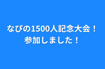 なぴの1500人記念大会！参加しました！