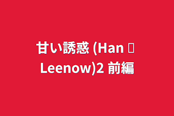 「甘い誘惑 (Han ✘ Leenow)2 前編」のメインビジュアル