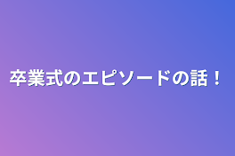 卒業式のエピソードの話！