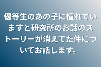 優等生のあの子に憧れていますと研究所のお話のストーリーが消えてた件についてお話します。