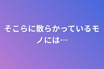 そこらに散らかっているモノには…