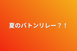 夏のバトンリレー？！