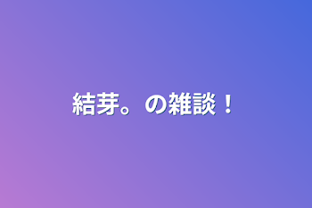 結芽。の雑談！