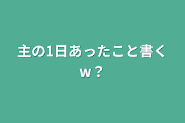 主の1日あったこと書くw？