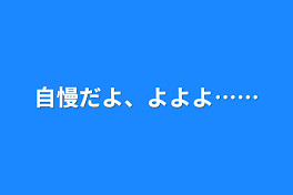 自慢だよ、よよよ……