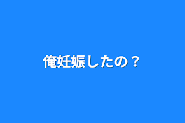 俺妊娠したの？