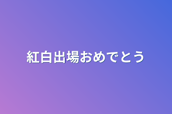 紅白出場おめでとう