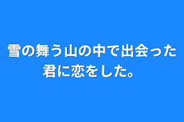 雪の舞う山の中で出会った君に恋をした。