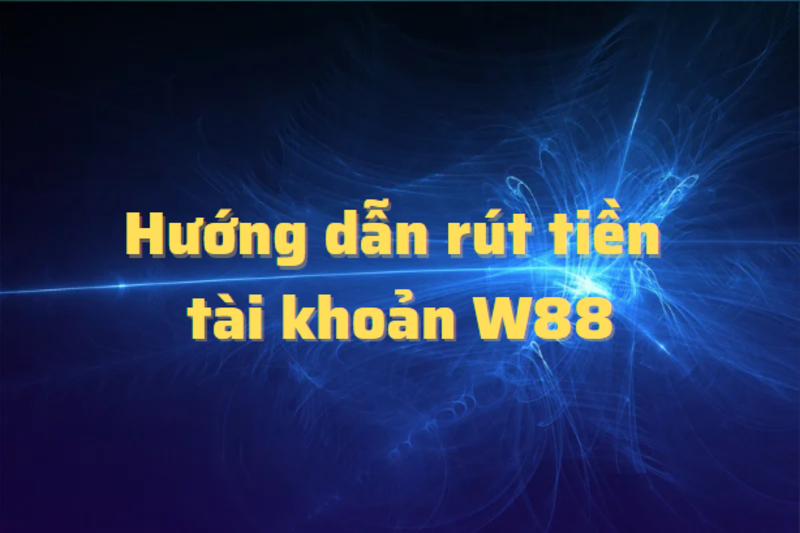 Hướng dẫn rút tiền W88 về tài khoản ngân hàng đơn giản